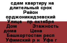 сдам квартиру на длительный срок › Район ­ орджоникидзевский › Улица ­ пр.октября › Дом ­ 178 › Этажность дома ­ 10 › Цена ­ 14 000 - Башкортостан респ., Уфимский р-н, Уфа г. Недвижимость » Квартиры аренда   . Башкортостан респ.